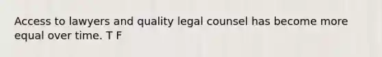 Access to lawyers and quality legal counsel has become more equal over time. T F