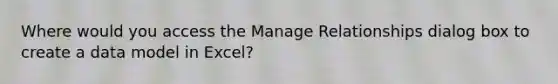 Where would you access the Manage Relationships dialog box to create a data model in Excel?