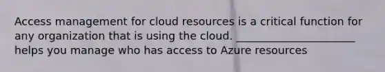 Access management for cloud resources is a critical function for any organization that is using the cloud. ______________________ helps you manage who has access to Azure resources