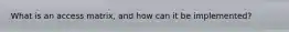 What is an access matrix, and how can it be implemented?