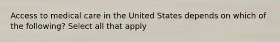 Access to medical care in the United States depends on which of the following? Select all that apply