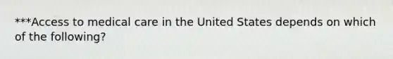 ***Access to medical care in the United States depends on which of the following?