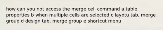 how can you not access the merge cell command a table properties b when multiple cells are selected c layotu tab, merge group d design tab, merge group e shortcut menu