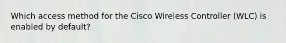 Which access method for the Cisco Wireless Controller (WLC) is enabled by default?