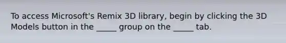 To access Microsoft's Remix 3D library, begin by clicking the 3D Models button in the _____ group on the _____ tab.