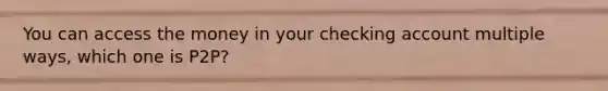 You can access the money in your checking account multiple ways, which one is P2P?