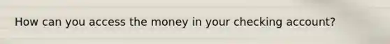 How can you access the money in your checking account?