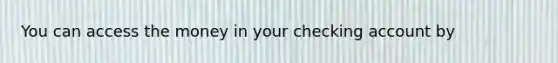 You can access the money in your checking account by