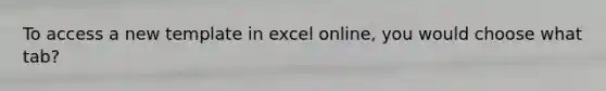 To access a new template in excel online, you would choose what tab?