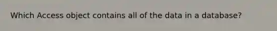 Which Access object contains all of the data in a database?