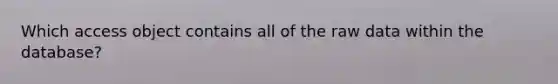 Which access object contains all of the raw data within the database?