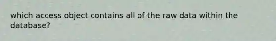 which access object contains all of the raw data within the database?