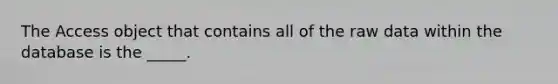 The Access object that contains all of the raw data within the database is the _____.