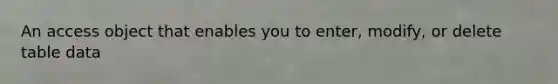 An access object that enables you to enter, modify, or delete table data