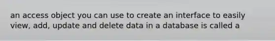 an access object you can use to create an interface to easily view, add, update and delete data in a database is called a