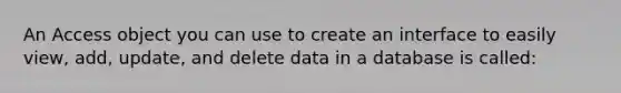 An Access object you can use to create an interface to easily view, add, update, and delete data in a database is called: