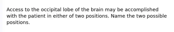 Access to the occipital lobe of the brain may be accomplished with the patient in either of two positions. Name the two possible positions.