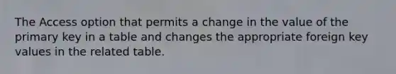 The Access option that permits a change in the value of the primary key in a table and changes the appropriate foreign key values in the related table.