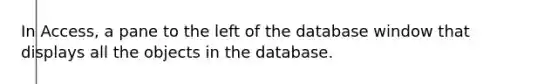 In Access, a pane to the left of the database window that displays all the objects in the database.