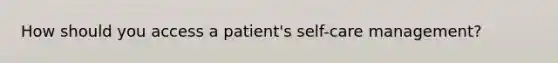 How should you access a patient's self-care management?