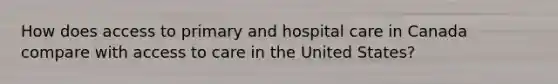 How does access to primary and hospital care in Canada compare with access to care in the United States?