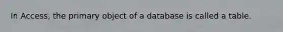 In Access, the primary object of a database is called a table.