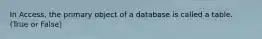 In Access, the primary object of a database is called a table. (True or False)