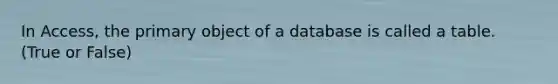 In Access, the primary object of a database is called a table. (True or False)