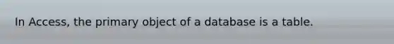 In Access, the primary object of a database is a table.