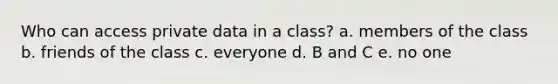 Who can access private data in a class? a. members of the class b. friends of the class c. everyone d. B and C e. no one