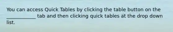 You can access Quick Tables by clicking the table button on the ____________ tab and then clicking quick tables at the drop down list.