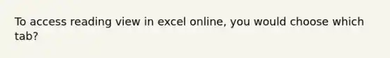 To access reading view in excel online, you would choose which tab?