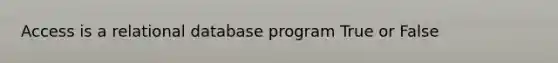 Access is a relational database program True or False