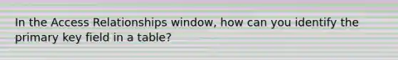 In the Access Relationships window, how can you identify the primary key field in a table?