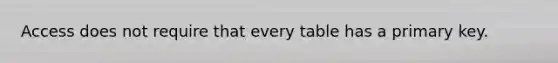 Access does not require that every table has a primary key.