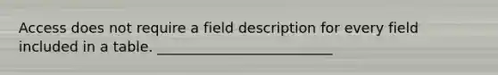Access does not require a field description for every field included in a table. _________________________