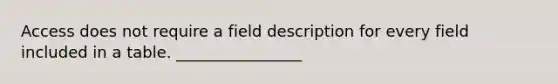 Access does not require a field description for every field included in a table. ________________