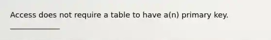 Access does not require a table to have a(n) primary key. _____________