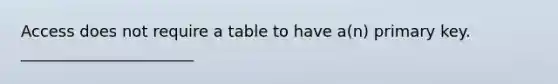 Access does not require a table to have a(n) primary key. ______________________