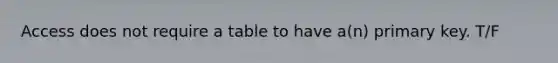 Access does not require a table to have a(n) primary key. T/F