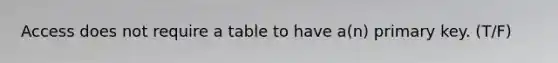 Access does not require a table to have a(n) primary key. (T/F)