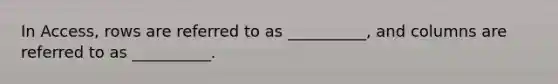 In Access, rows are referred to as __________, and columns are referred to as __________.