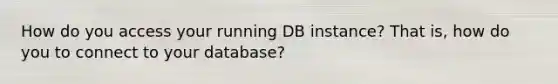 How do you access your running DB instance? That is, how do you to connect to your database?