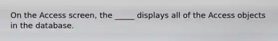 On the Access screen, the _____ displays all of the Access objects in the database.