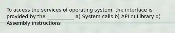 To access the services of operating system, the interface is provided by the ___________ a) System calls b) API c) Library d) Assembly instructions