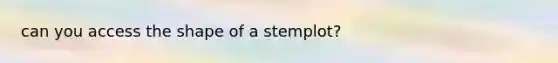 can you access the shape of a stemplot?