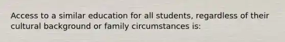 Access to a similar education for all students, regardless of their cultural background or family circumstances is: