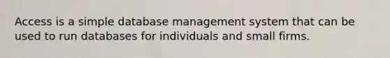 Access is a simple database management system that can be used to run databases for individuals and small firms.