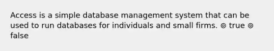 Access is a simple database management system that can be used to run databases for individuals and small firms. ⊚ true ⊚ false