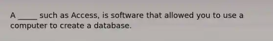 A _____ such as Access, is software that allowed you to use a computer to create a database.